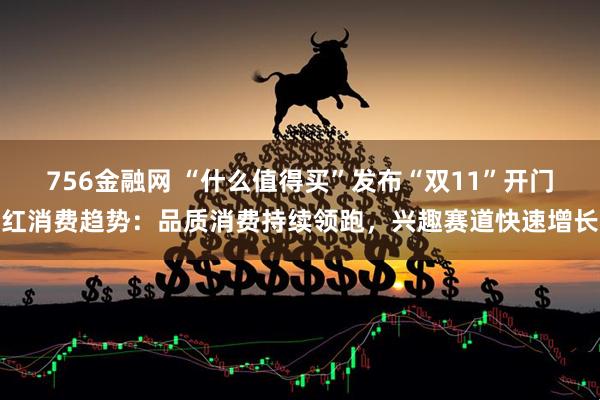 756金融网 “什么值得买”发布“双11”开门红消费趋势：品质消费持续领跑，兴趣赛道快速增长