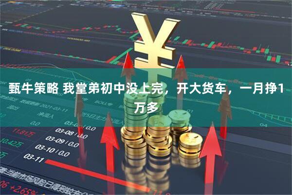 甄牛策略 我堂弟初中没上完，开大货车，一月挣1万多