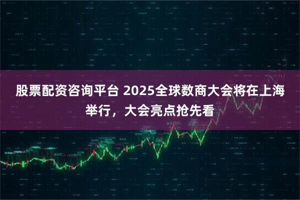 股票配资咨询平台 2025全球数商大会将在上海举行，大会亮点抢先看