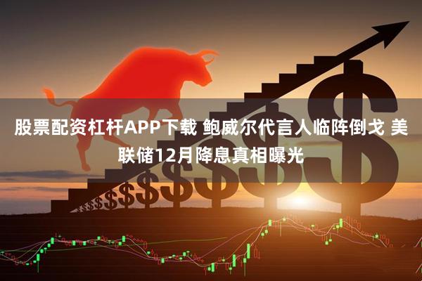 股票配资杠杆APP下载 鲍威尔代言人临阵倒戈 美联储12月降息真相曝光