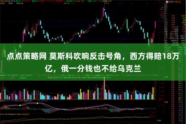 点点策略网 莫斯科吹响反击号角，西方得赔18万亿，俄一分钱也不给乌克兰