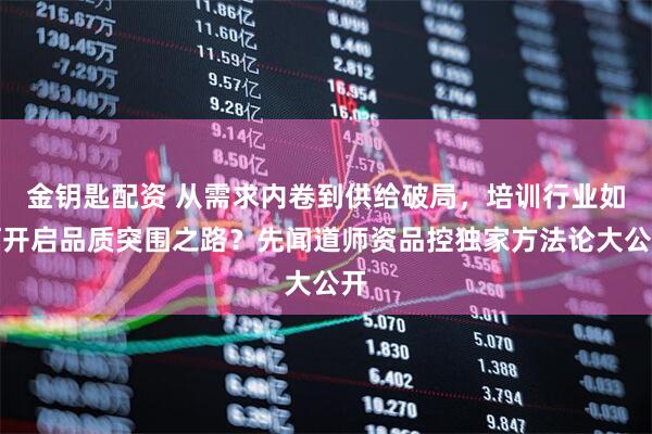 金钥匙配资 从需求内卷到供给破局，培训行业如何开启品质突围之路？先闻道师资品控独家方法论大公开
