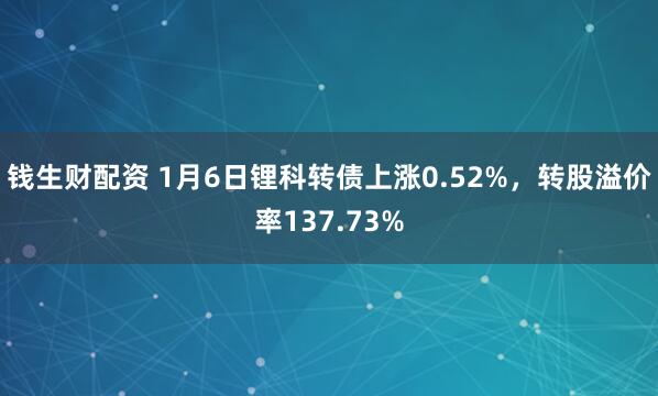 钱生财配资 1月6日锂科转债上涨0.52%，转股溢价率137.73%