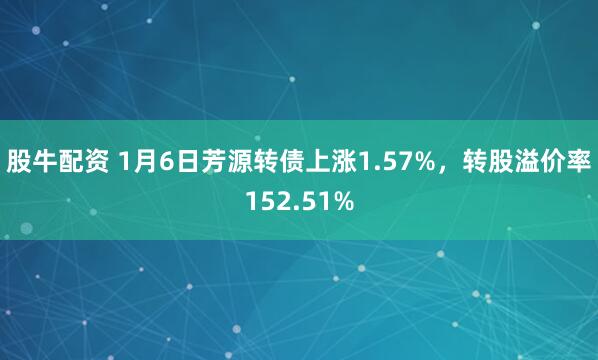 股牛配资 1月6日芳源转债上涨1.57%，转股溢价率152.51%
