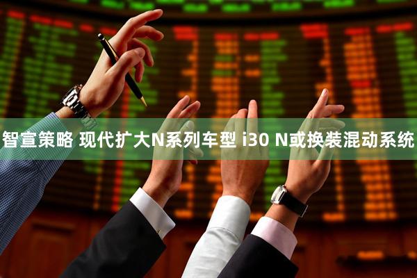 智宣策略 现代扩大N系列车型 i30 N或换装混动系统