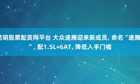 昆明股票配资网平台 大众速腾迎来新成员, 命名“速腾S”, 配1.5L+6AT, 降低入手门槛