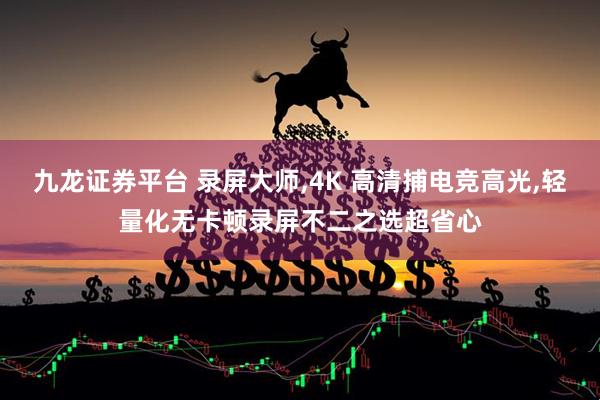 九龙证券平台 录屏大师,4K 高清捕电竞高光,轻量化无卡顿录屏不二之选超省心