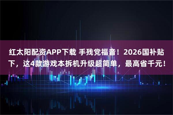 红太阳配资APP下载 手残党福音！2026国补贴下，这4款游戏本拆机升级超简单，最高省千元！
