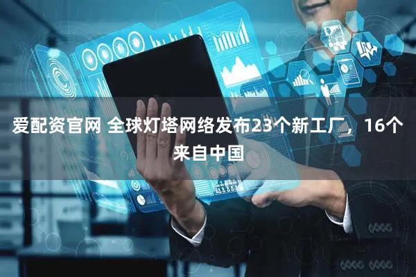 爱配资官网 全球灯塔网络发布23个新工厂，16个来自中国