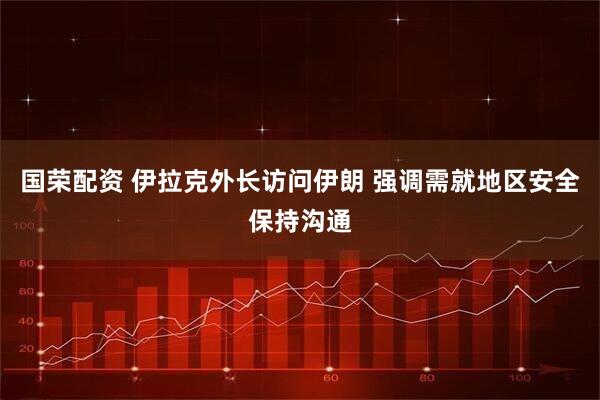 国荣配资 伊拉克外长访问伊朗 强调需就地区安全保持沟通