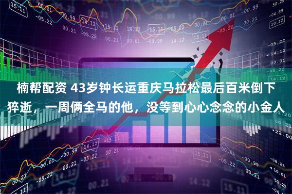 楠帮配资 43岁钟长运重庆马拉松最后百米倒下猝逝，一周俩全马的他，没等到心心念念的小金人