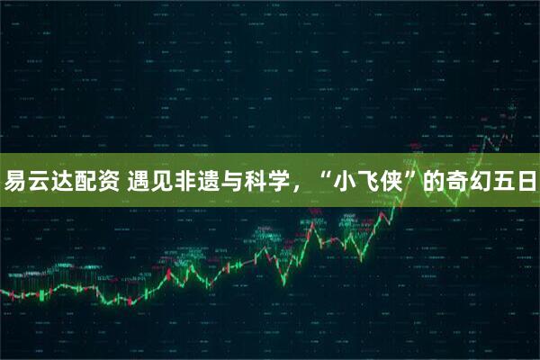易云达配资 遇见非遗与科学，“小飞侠”的奇幻五日