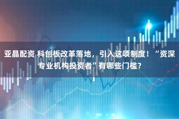 亚晶配资 科创板改革落地，引入这项制度！“资深专业机构投资者”有哪些门槛？