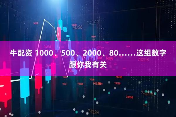 牛配资 1000、500、2000、80……这组数字跟你我有关
