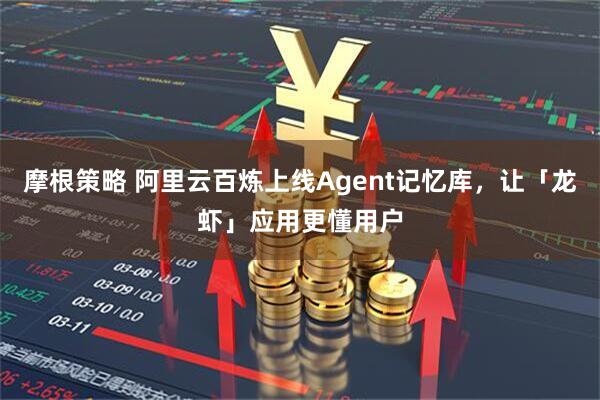 摩根策略 阿里云百炼上线Agent记忆库，让「龙虾」应用更懂用户