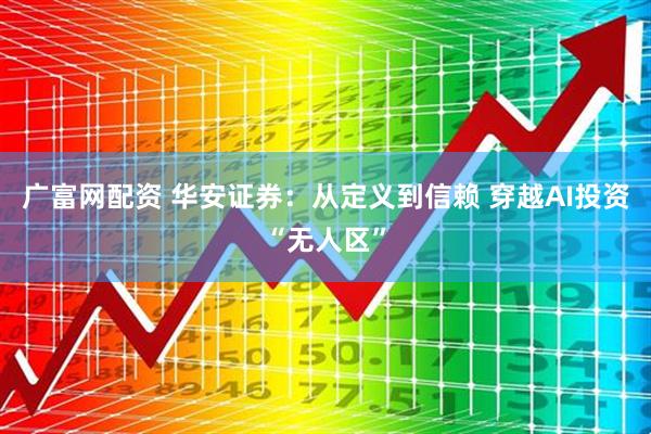广富网配资 华安证券：从定义到信赖 穿越AI投资“无人区”