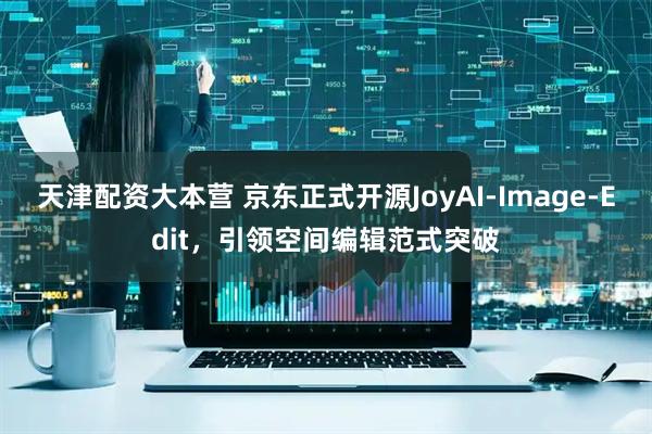 天津配资大本营 京东正式开源JoyAI-Image-Edit，引领空间编辑范式突破