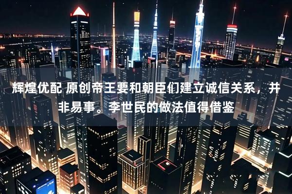 辉煌优配 原创帝王要和朝臣们建立诚信关系，并非易事。李世民的做法值得借鉴