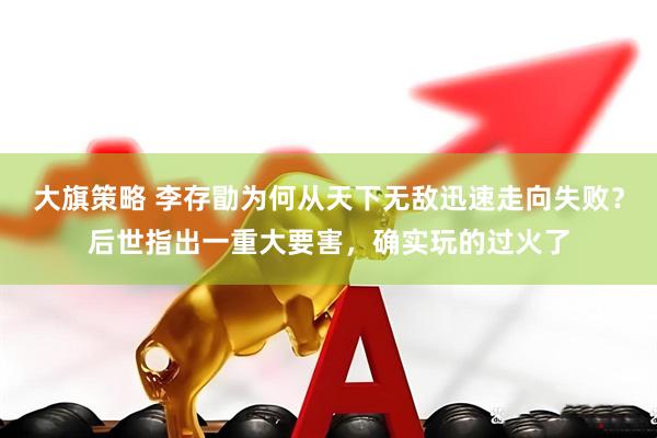 大旗策略 李存勖为何从天下无敌迅速走向失败？后世指出一重大要害，确实玩的过火了