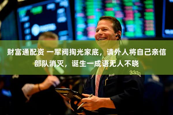 财富通配资 一军阀掏光家底，请外人将自己亲信部队消灭，诞生一成语无人不晓