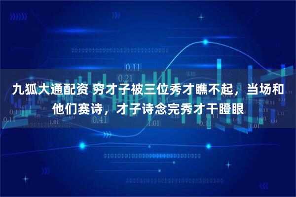 九狐大通配资 穷才子被三位秀才瞧不起，当场和他们赛诗，才子诗念完秀才干瞪眼