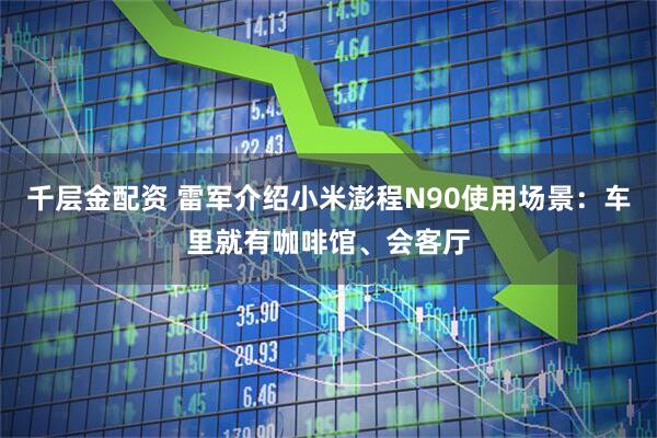 千层金配资 雷军介绍小米澎程N90使用场景：车里就有咖啡馆、会客厅
