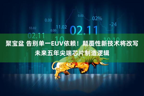 聚宝盆 告别单一EUV依赖！颠覆性新技术将改写未来五年尖端芯片制造逻辑