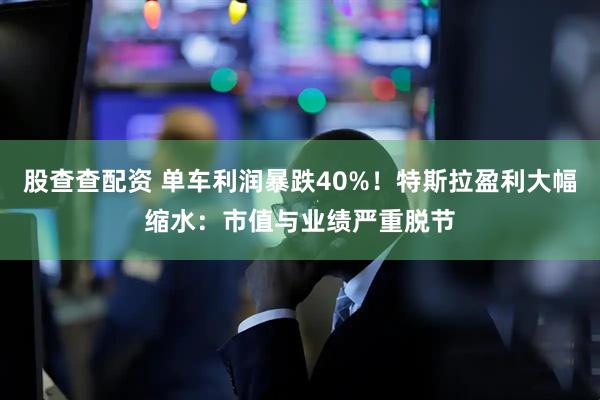 股查查配资 单车利润暴跌40%！特斯拉盈利大幅缩水：市值与业绩严重脱节