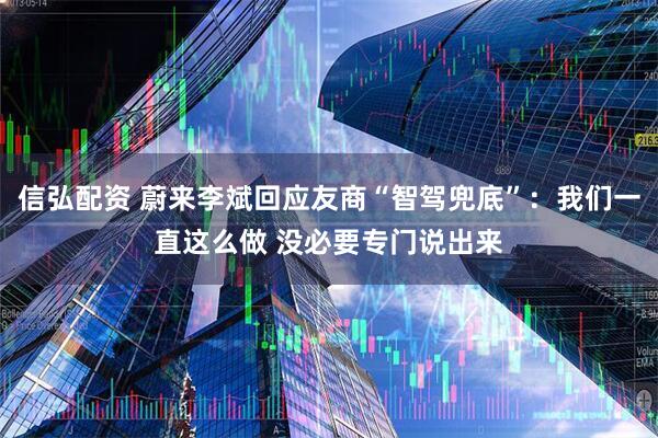 信弘配资 蔚来李斌回应友商“智驾兜底”：我们一直这么做 没必要专门说出来